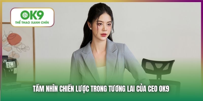 Tầm nhìn chiến lược trong tương lai của CEO OK9